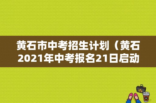 黄石市中考招生计划（黄石2021年中考报名21日启动）