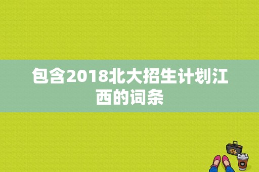 包含2018北大招生计划江西的词条