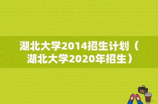 湖北大学2014招生计划（湖北大学2020年招生）