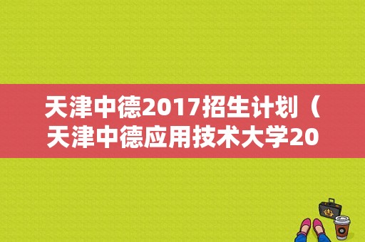 天津中德2017招生计划（天津中德应用技术大学2022年招生计划）