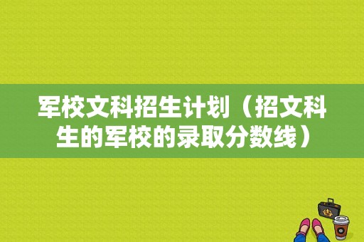 军校文科招生计划（招文科生的军校的录取分数线）