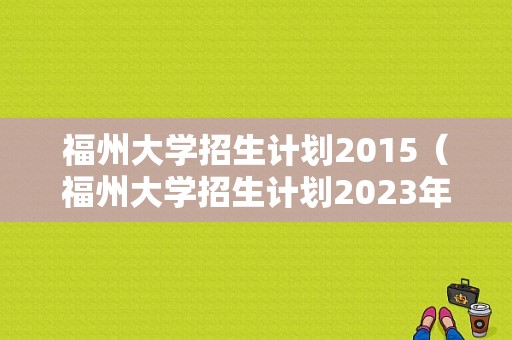 福州大学招生计划2015（福州大学招生计划2023年）