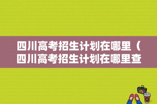 四川高考招生计划在哪里（四川高考招生计划在哪里查询）