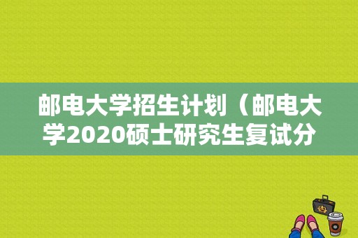 邮电大学招生计划（邮电大学2020硕士研究生复试分数线）