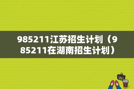 985211江苏招生计划（985211在湖南招生计划）