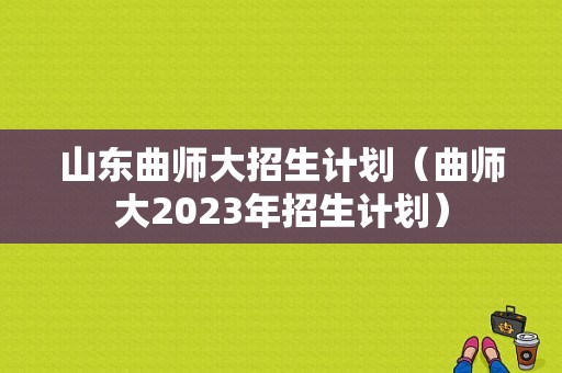 山东曲师大招生计划（曲师大2023年招生计划）