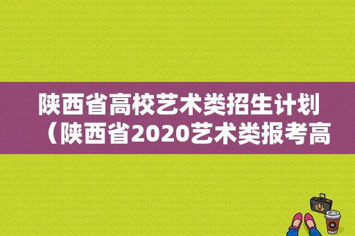 陕西省高校艺术类招生计划（陕西省2020艺术类报考高校）