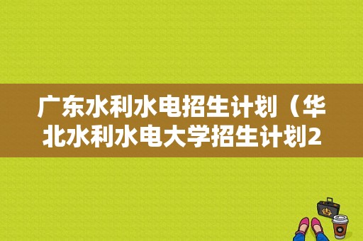 广东水利水电招生计划（华北水利水电大学招生计划2023）