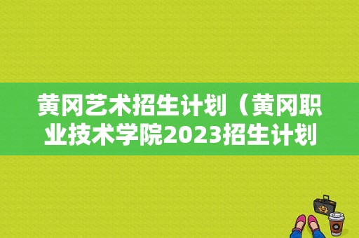 黄冈艺术招生计划（黄冈职业技术学院2023招生计划）