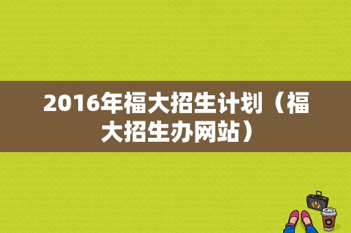 2016年福大招生计划（福大招生办网站）