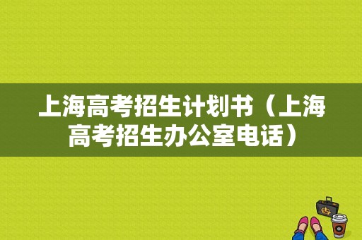 上海高考招生计划书（上海高考招生办公室电话）