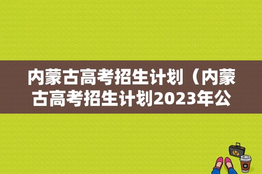 内蒙古高考招生计划（内蒙古高考招生计划2023年公布）