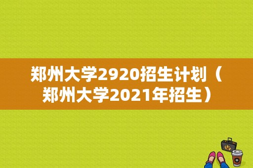 郑州大学2920招生计划（郑州大学2021年招生）