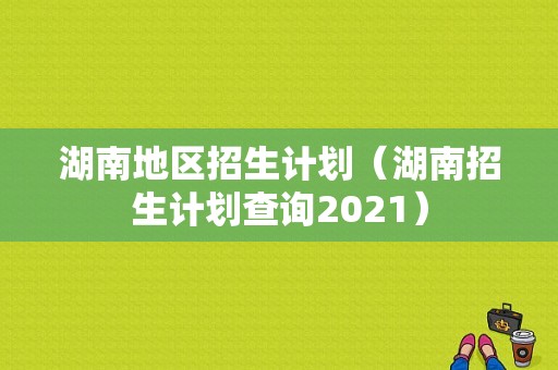 湖南地区招生计划（湖南招生计划查询2021）