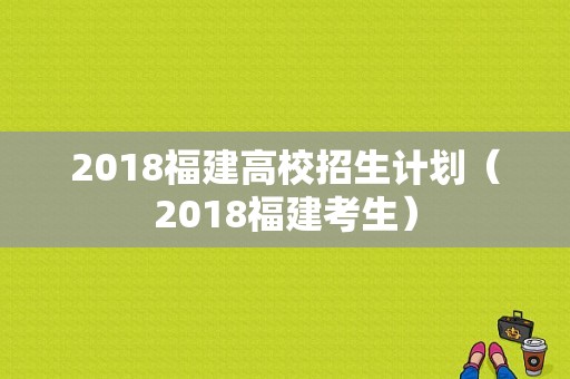 2018福建高校招生计划（2018福建考生）