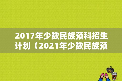 2017年少数民族预科招生计划（2021年少数民族预科招生计划）