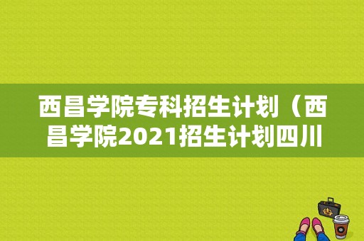 西昌学院专科招生计划（西昌学院2021招生计划四川）