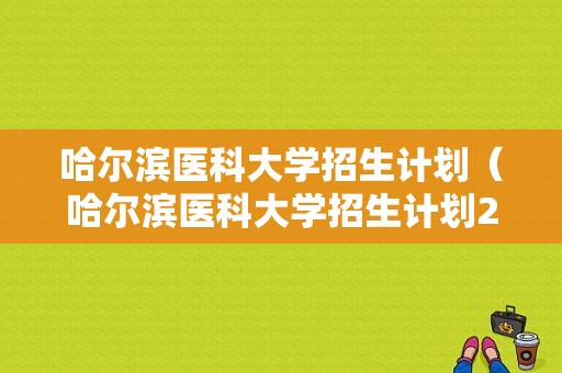 哈尔滨医科大学招生计划（哈尔滨医科大学招生计划2023）