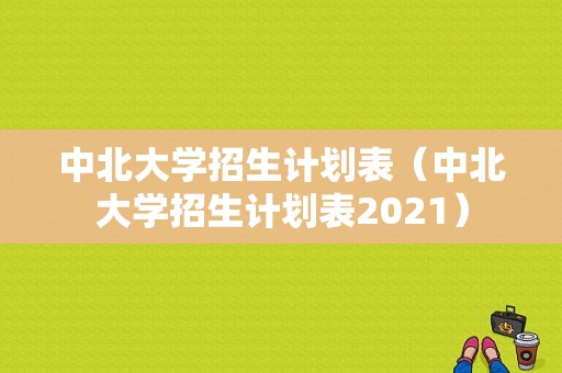 中北大学招生计划表（中北大学招生计划表2021）