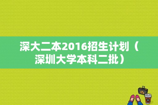 深大二本2016招生计划（深圳大学本科二批）