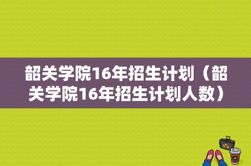 韶关学院16年招生计划（韶关学院16年招生计划人数）