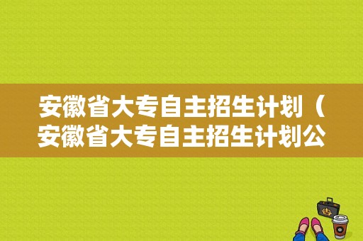 安徽省大专自主招生计划（安徽省大专自主招生计划公示）