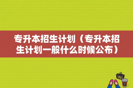 专升本招生计划（专升本招生计划一般什么时候公布）