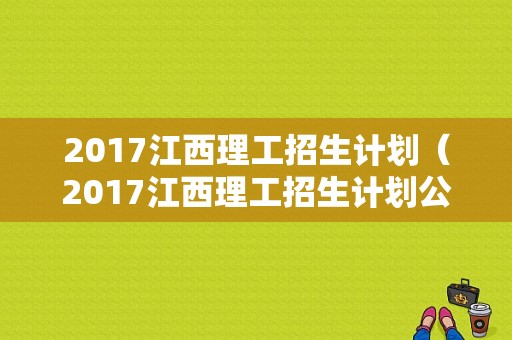 2017江西理工招生计划（2017江西理工招生计划公布）