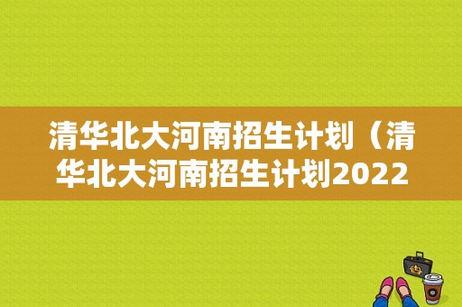 清华北大河南招生计划（清华北大河南招生计划2022）