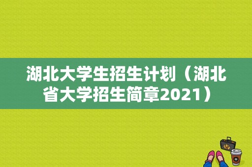 湖北大学生招生计划（湖北省大学招生简章2021）