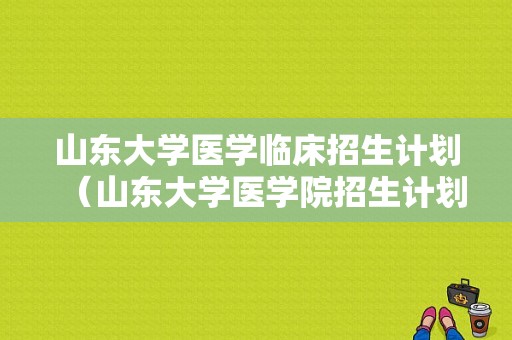 山东大学医学临床招生计划（山东大学医学院招生计划）