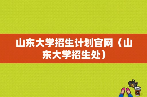 山东大学招生计划官网（山东大学招生处）