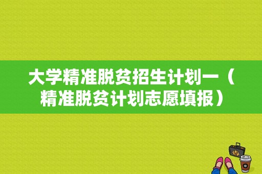 大学精准脱贫招生计划一（精准脱贫计划志愿填报）