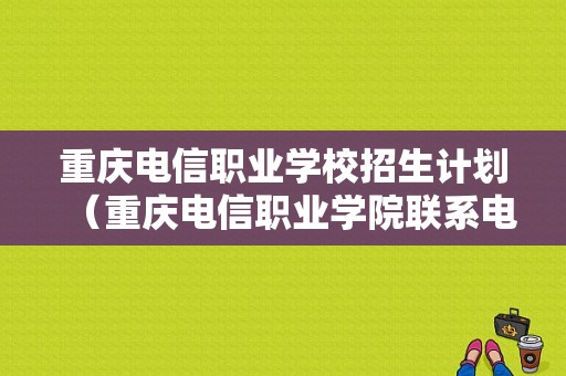 重庆电信职业学校招生计划（重庆电信职业学院联系电话）