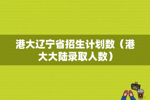 港大辽宁省招生计划数（港大大陆录取人数）