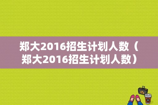 郑大2016招生计划人数（郑大2016招生计划人数）