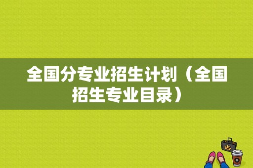 全国分专业招生计划（全国招生专业目录）