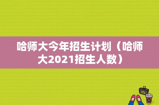 哈师大今年招生计划（哈师大2021招生人数）