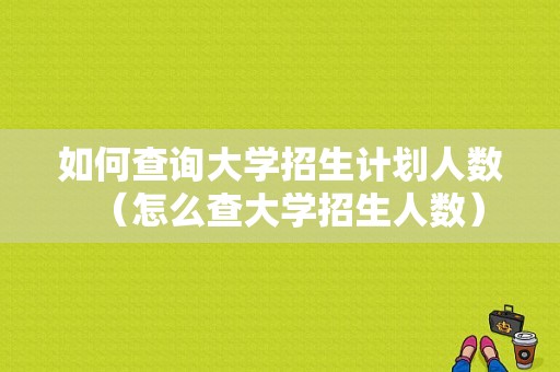 如何查询大学招生计划人数（怎么查大学招生人数）