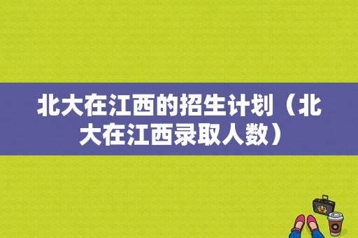 北大在江西的招生计划（北大在江西录取人数）