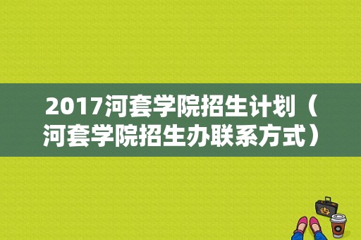 2017河套学院招生计划（河套学院招生办联系方式）