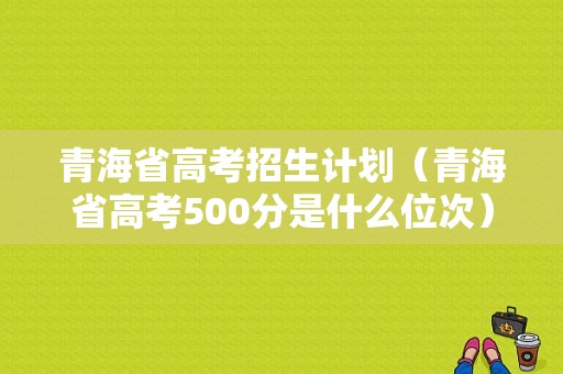 青海省高考招生计划（青海省高考500分是什么位次）