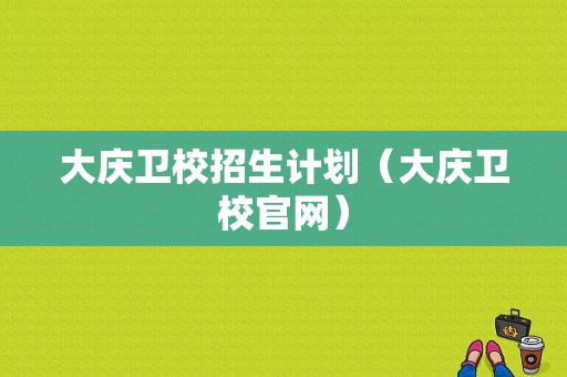 大庆卫校招生计划（大庆卫校官网）