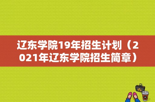 辽东学院19年招生计划（2021年辽东学院招生简章）