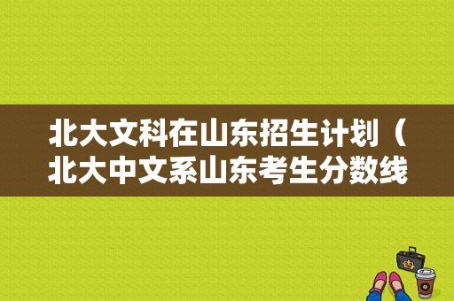 北大文科在山东招生计划（北大中文系山东考生分数线）