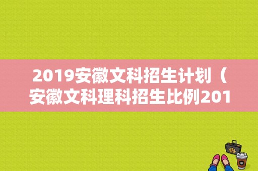 2019安徽文科招生计划（安徽文科理科招生比例2019）