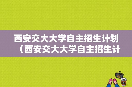 西安交大大学自主招生计划（西安交大大学自主招生计划表）