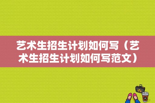 艺术生招生计划如何写（艺术生招生计划如何写范文）