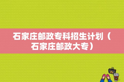 石家庄邮政专科招生计划（石家庄邮政大专）