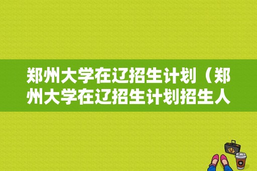 郑州大学在辽招生计划（郑州大学在辽招生计划招生人数）